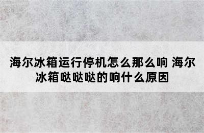 海尔冰箱运行停机怎么那么响 海尔冰箱哒哒哒的响什么原因